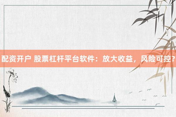 配资开户 股票杠杆平台软件：放大收益，风险可控？