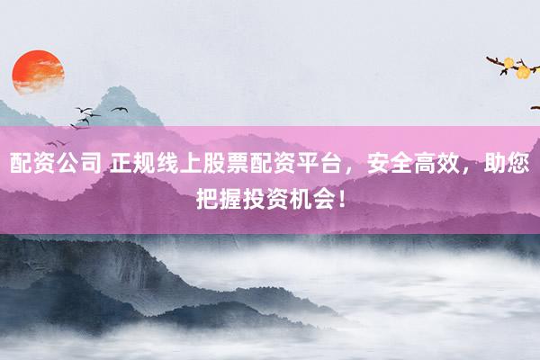 配资公司 正规线上股票配资平台，安全高效，助您把握投资机会！