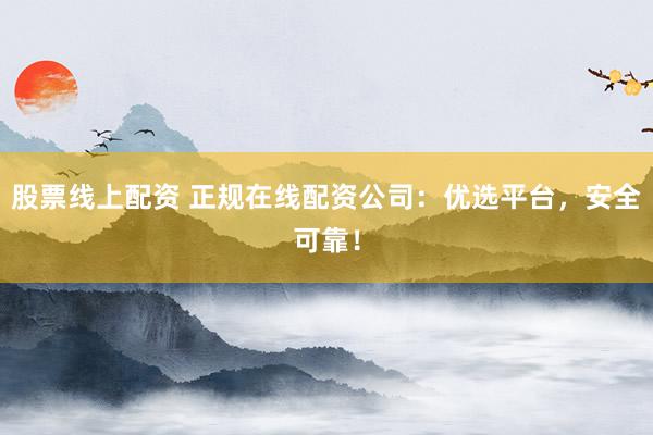 股票线上配资 正规在线配资公司：优选平台，安全可靠！