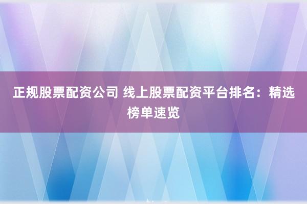 正规股票配资公司 线上股票配资平台排名：精选榜单速览