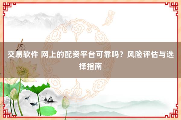 交易软件 网上的配资平台可靠吗？风险评估与选择指南