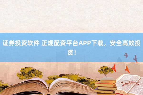 证券投资软件 正规配资平台APP下载，安全高效投资！