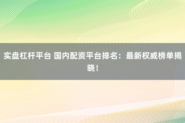 实盘杠杆平台 国内配资平台排名：最新权威榜单揭晓！
