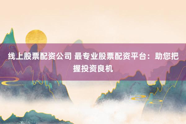 线上股票配资公司 最专业股票配资平台：助您把握投资良机