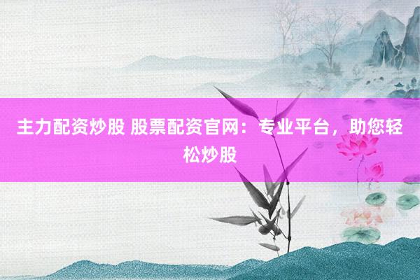 主力配资炒股 股票配资官网：专业平台，助您轻松炒股