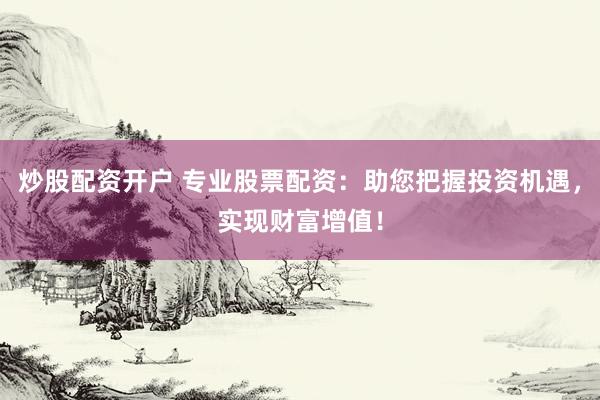 炒股配资开户 专业股票配资：助您把握投资机遇，实现财富增值！