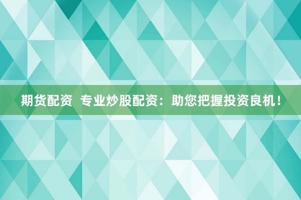 期货配资  专业炒股配资：助您把握投资良机！