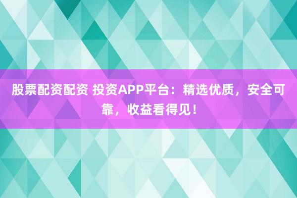 股票配资配资 投资APP平台：精选优质，安全可靠，收益看得见！