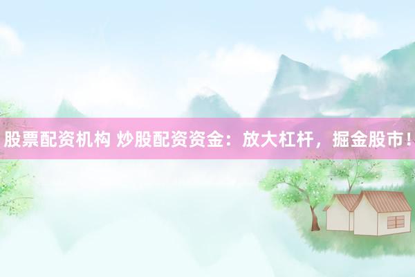 股票配资机构 炒股配资资金：放大杠杆，掘金股市！