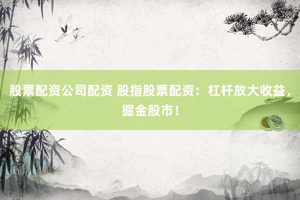 股票配资公司配资 股指股票配资：杠杆放大收益，掘金股市！