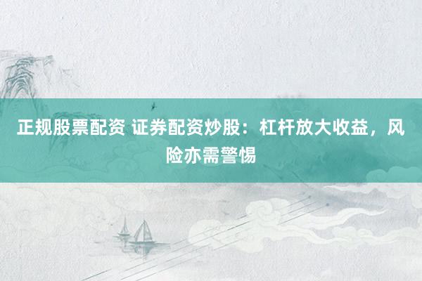 正规股票配资 证券配资炒股：杠杆放大收益，风险亦需警惕