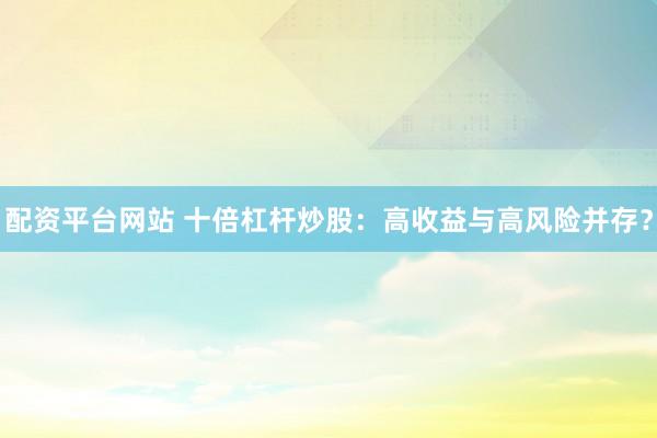 配资平台网站 十倍杠杆炒股：高收益与高风险并存？