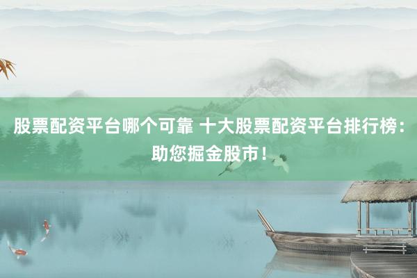 股票配资平台哪个可靠 十大股票配资平台排行榜：助您掘金股市！