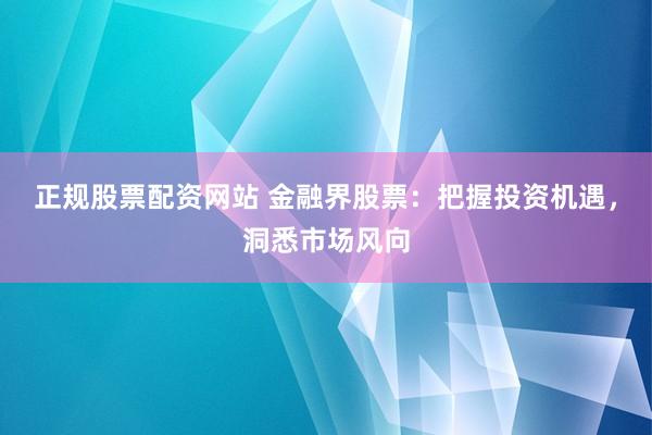 正规股票配资网站 金融界股票：把握投资机遇，洞悉市场风向