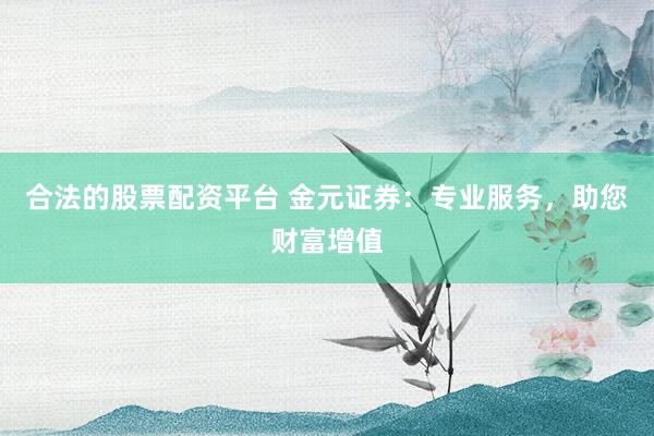 合法的股票配资平台 金元证券：专业服务，助您财富增值