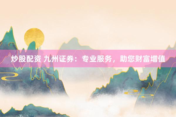 炒股配资 九州证券：专业服务，助您财富增值