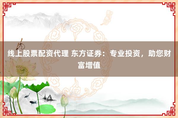 线上股票配资代理 东方证券：专业投资，助您财富增值