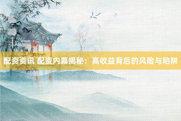 配资资讯 配资内幕揭秘：高收益背后的风险与陷阱