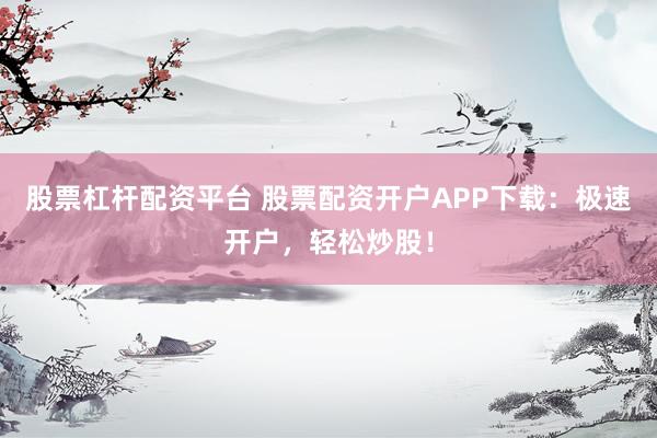 股票杠杆配资平台 股票配资开户APP下载：极速开户，轻松炒股！