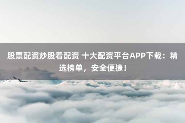 股票配资炒股看配资 十大配资平台APP下载：精选榜单，安全便捷！