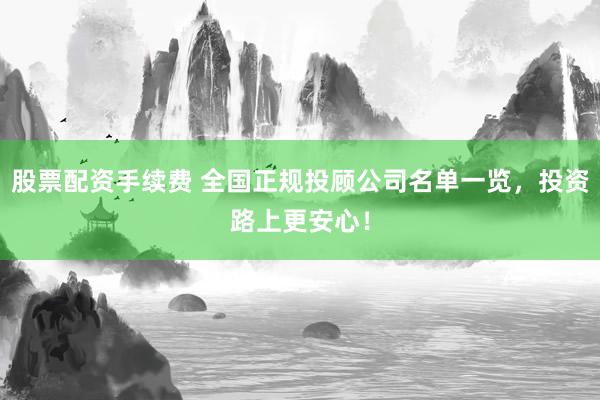 股票配资手续费 全国正规投顾公司名单一览，投资路上更安心！