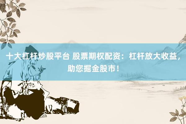 十大杠杆炒股平台 股票期权配资：杠杆放大收益，助您掘金股市！