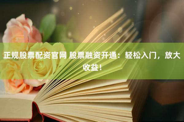 正规股票配资官网 股票融资开通：轻松入门，放大收益！