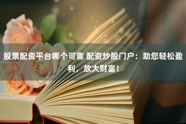 股票配资平台哪个可靠 配资炒股门户：助您轻松盈利，放大财富！