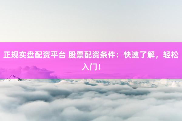 正规实盘配资平台 股票配资条件：快速了解，轻松入门！