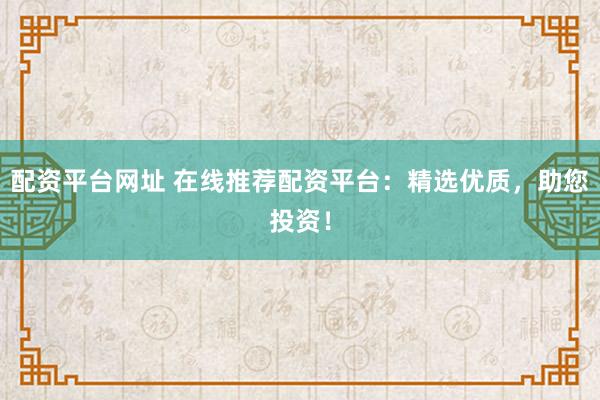 配资平台网址 在线推荐配资平台：精选优质，助您投资！