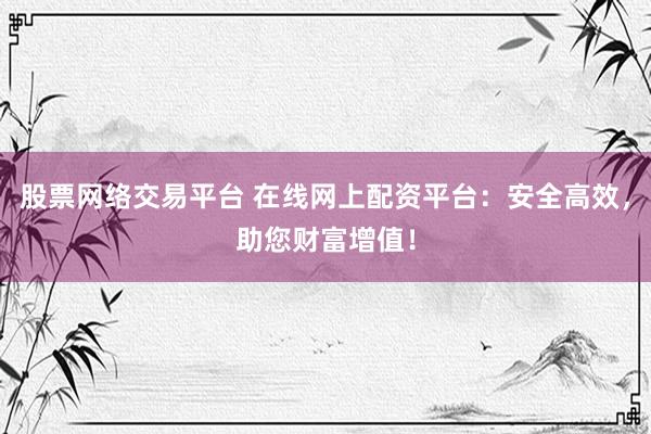 股票网络交易平台 在线网上配资平台：安全高效，助您财富增值！