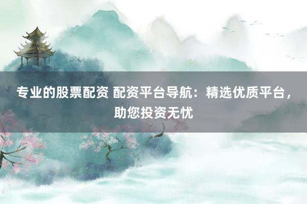 专业的股票配资 配资平台导航：精选优质平台，助您投资无忧