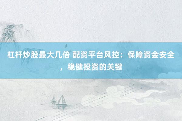 杠杆炒股最大几倍 配资平台风控：保障资金安全，稳健投资的关键