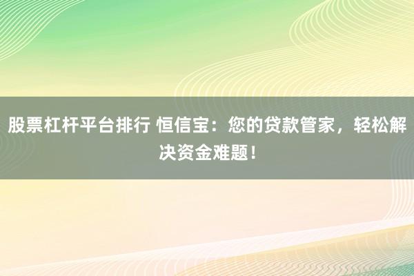 股票杠杆平台排行 恒信宝：您的贷款管家，轻松解决资金难题！