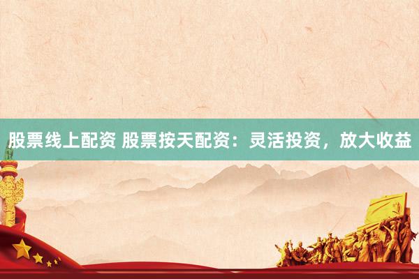 股票线上配资 股票按天配资：灵活投资，放大收益