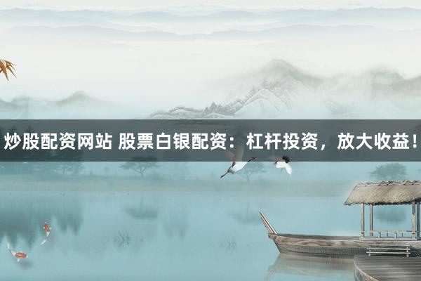 炒股配资网站 股票白银配资：杠杆投资，放大收益！