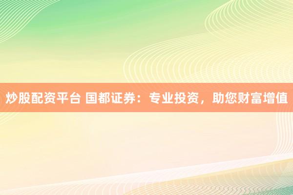 炒股配资平台 国都证券：专业投资，助您财富增值