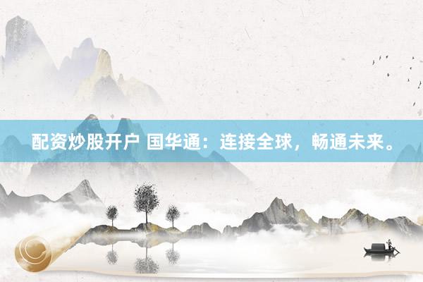 配资炒股开户 国华通：连接全球，畅通未来。