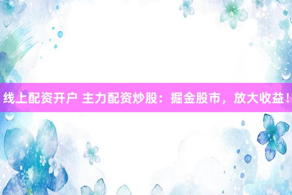 线上配资开户 主力配资炒股：掘金股市，放大收益！