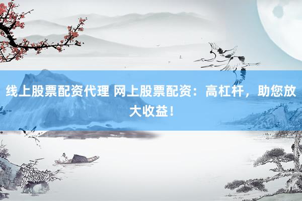 线上股票配资代理 网上股票配资：高杠杆，助您放大收益！