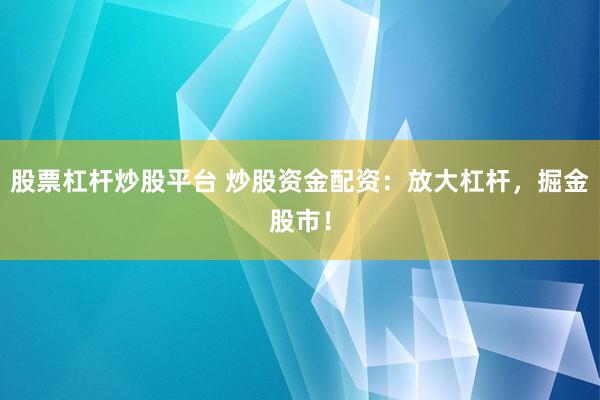 股票杠杆炒股平台 炒股资金配资：放大杠杆，掘金股市！