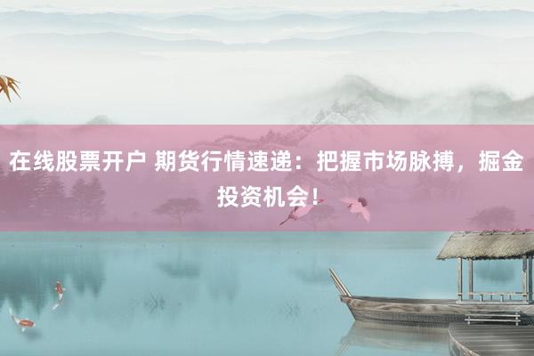 在线股票开户 期货行情速递：把握市场脉搏，掘金投资机会！