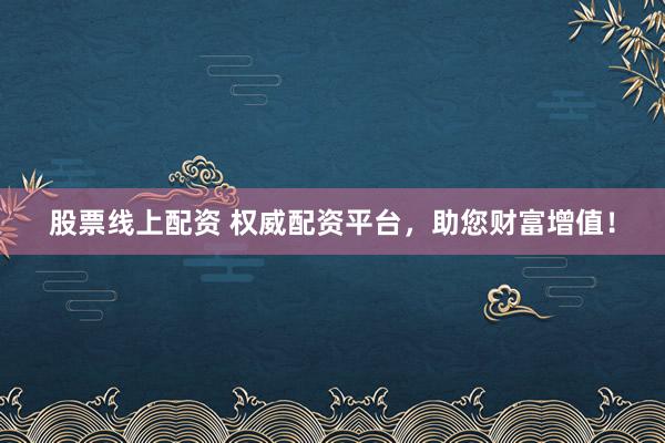 股票线上配资 权威配资平台，助您财富增值！