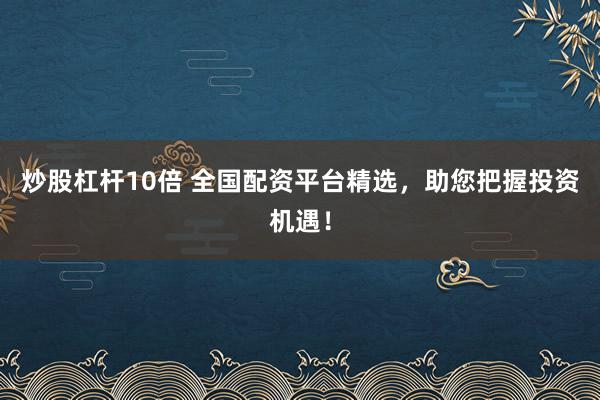 炒股杠杆10倍 全国配资平台精选，助您把握投资机遇！