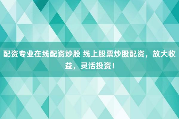 配资专业在线配资炒股 线上股票炒股配资，放大收益，灵活投资！