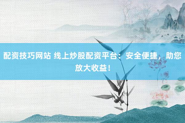 配资技巧网站 线上炒股配资平台：安全便捷，助您放大收益！
