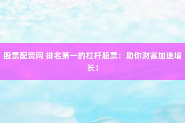 股票配资网 排名第一的杠杆股票：助你财富加速增长！