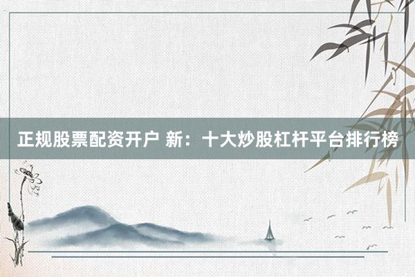 正规股票配资开户 新：十大炒股杠杆平台排行榜