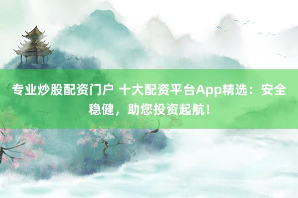 专业炒股配资门户 十大配资平台App精选：安全稳健，助您投资起航！