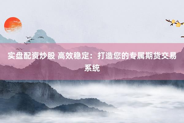实盘配资炒股 高效稳定：打造您的专属期货交易系统